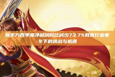 新东方四季度净利润同比减少73.7%教育行业寒冬下的挑战与机遇