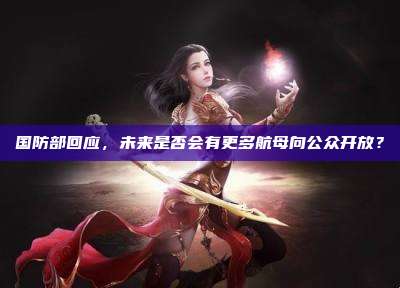 国防部回应,未来是否会有更多航母向公众开放?