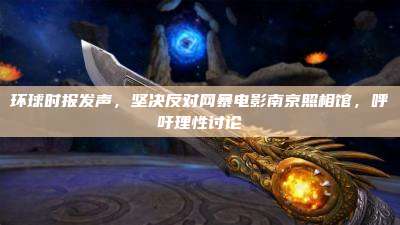 环球时报发声，坚决反对网暴电影南京照相馆，呼吁理性讨论