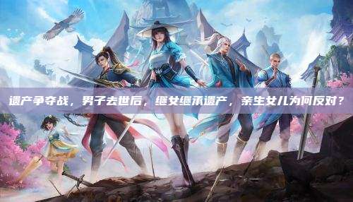 遗产争夺战，男子去世后，继女继承遗产，亲生女儿为何反对？