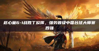 赵心童6-1战胜丁俊晖,强势晋级中国台球大师赛四强