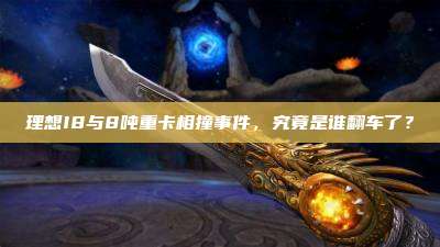 理想I8与8吨重卡相撞事件,究竟是谁翻车了?