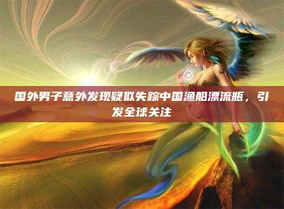 国外男子意外发现疑似失踪中国渔船漂流瓶，引发全球关注