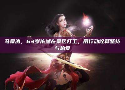马景涛,63岁依然在景区打工,用行动诠释坚持与热爱