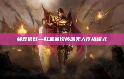 蜂群狼群—陆军首次披露无人作战模式