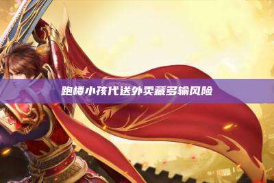 跑楼小孩代送外卖藏多输风险