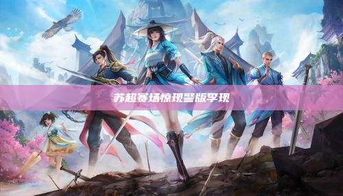 苏超赛场惊现警版李现