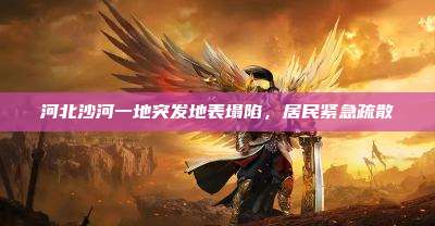 河北沙河一地突发地表塌陷，居民紧急疏散