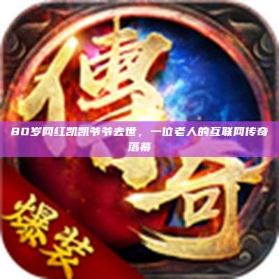 80岁网红凯凯爷爷去世，一位老人的互联网传奇落幕
