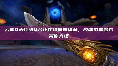 云南4天连曝4名正厅级官员落马，反腐风暴席卷高原大地