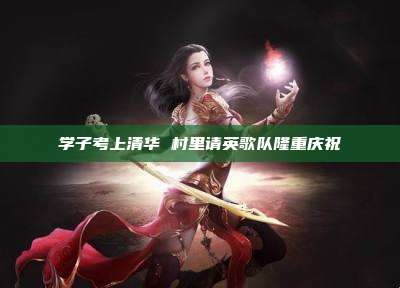 学子考上清华 村里请英歌队隆重庆祝