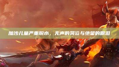 加沙儿童严重脱水,无声的哭泣与绝望的眼泪