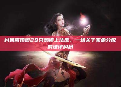 村民离婚因29只鸡闹上法庭，一场关于家禽分配的法律纠纷