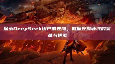 探索DeepSeek用户的去向，数据挖掘领域的变革与挑战
