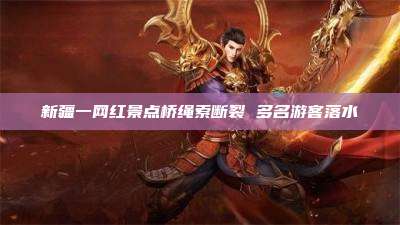 新疆一网红景点桥绳索断裂 多名游客落水