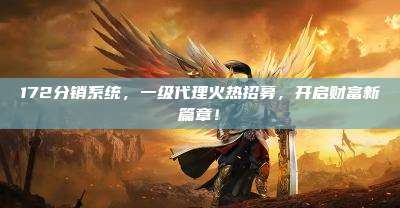 172分销系统，一级代理火热招募，开启财富新篇章！
