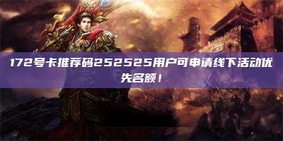 172号卡推荐码252525用户可申请线下活动优先名额！