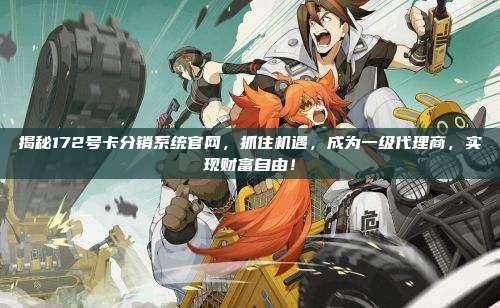 揭秘172号卡分销系统官网，抓住机遇，成为一级代理商，实现财富自由！