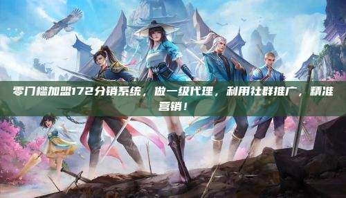零门槛加盟172分销系统，做一级代理，利用社群推广，精准营销！