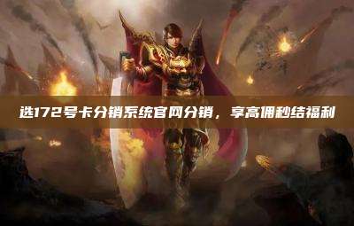 选172号卡分销系统官网分销，享高佣秒结福利