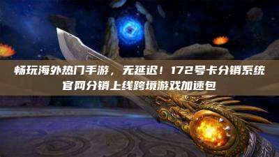 畅玩海外热门手游，无延迟！172号卡分销系统官网分销上线跨境游戏加速包