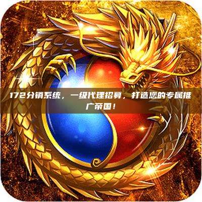 172分销系统，一级代理招募，打造您的专属推广帝国！
