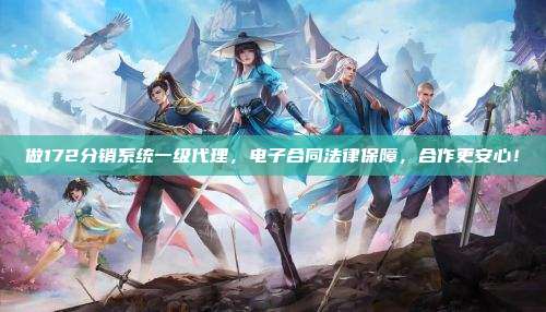 做172分销系统一级代理，电子合同法律保障，合作更安心！