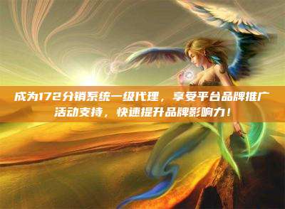 成为172分销系统一级代理，享受平台品牌推广活动支持，快速提升品牌影响力！