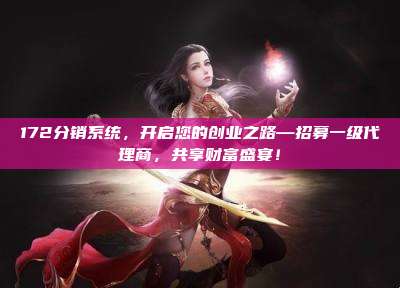172分销系统，开启您的创业之路—招募一级代理商，共享财富盛宴！