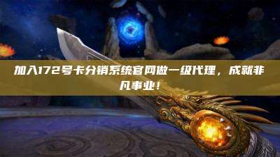 加入172号卡分销系统官网做一级代理，成就非凡事业！