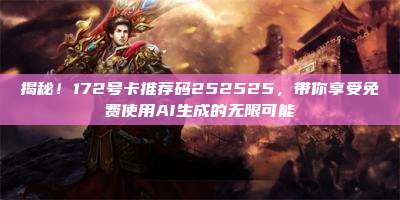 揭秘！172号卡推荐码252525，带你享受免费使用AI生成的无限可能