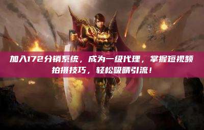 加入172分销系统，成为一级代理，掌握短视频拍摄技巧，轻松吸睛引流！
