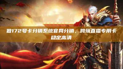 做172号卡分销系统官网分销，跨境直播专用卡稳定高清