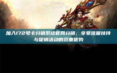 加入172号卡分销系统官网分销，享受流量扶持与促销活动的双重优势