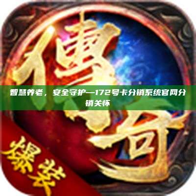 智慧养老,安全守护—172号卡分销系统官网分销关怀