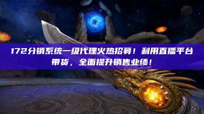 172分销系统一级代理火热招募！利用直播平台带货，全面提升销售业绩！