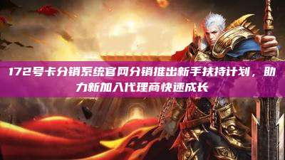 172号卡分销系统官网分销推出新手扶持计划，助力新加入代理商快速成长
