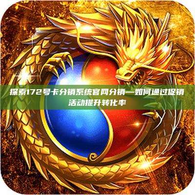 探索172号卡分销系统官网分销—如何通过促销活动提升转化率