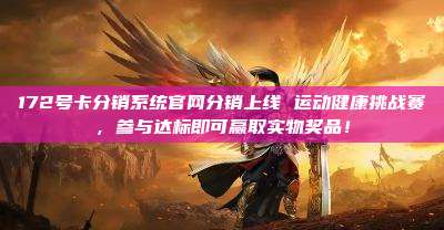 172号卡分销系统官网分销上线 运动健康挑战赛，参与达标即可赢取实物奖品！