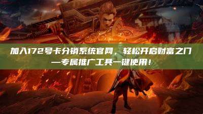 加入172号卡分销系统官网，轻松开启财富之门—专属推广工具一键使用！