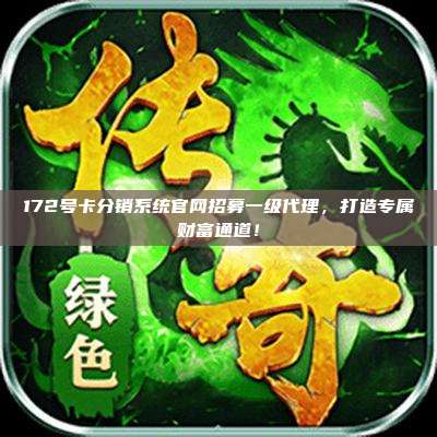 172号卡分销系统官网招募一级代理，打造专属财富通道！