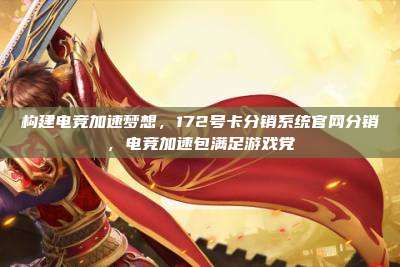 构建电竞加速梦想，172号卡分销系统官网分销，电竞加速包满足游戏党
