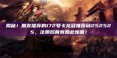 揭秘！朋友推荐的172号卡龙冠推荐码252525，注册后竟有如此惊喜！