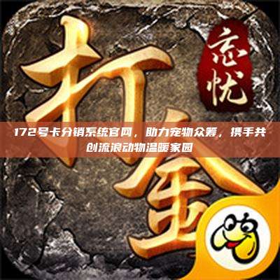 172号卡分销系统官网，助力宠物众筹，携手共创流浪动物温暖家园