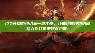 172分销系统招募一级代理，社群运营技巧培训助力你打造活跃客户群！