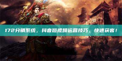 172分销系统，抖音短视频运营技巧，快速获客！