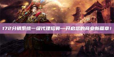 172分销系统一级代理招募—开启您的商业新篇章！