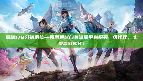 揭秘172分销系统—如何通过自有流量平台招募一级代理，实现高效转化！