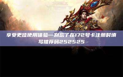 享受更佳使用体验—别忘了在172号卡注册时填写推荐码252525