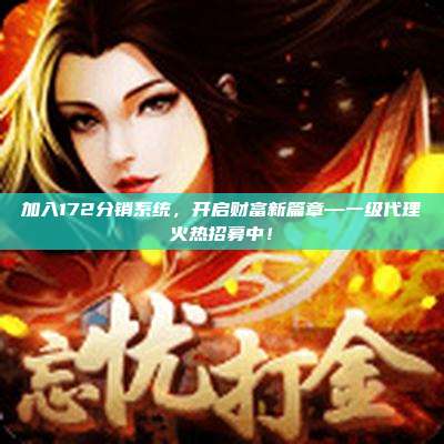 加入172分销系统，开启财富新篇章—一级代理火热招募中！